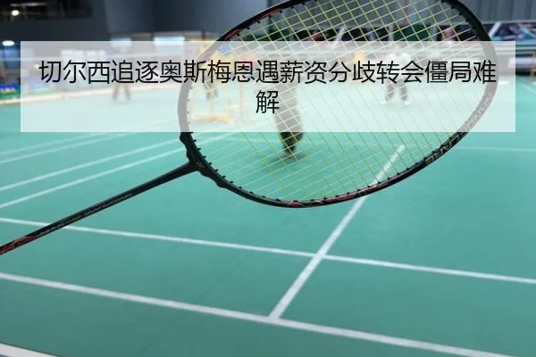 切尔西追逐奥斯梅恩遇薪资分歧转会僵局难解